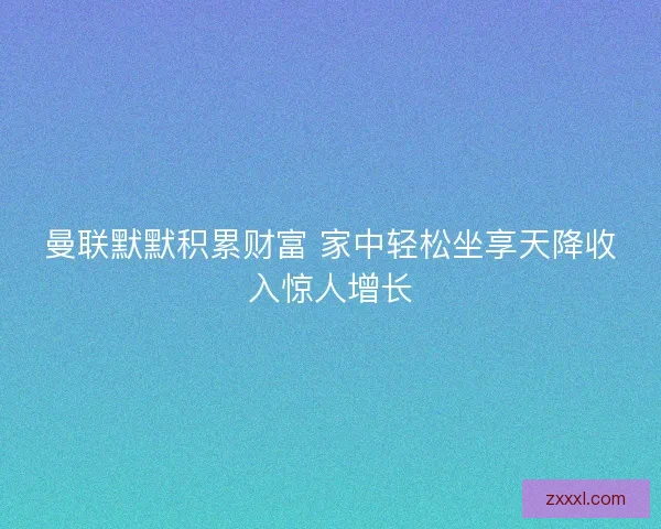 曼联默默积累财富 家中轻松坐享天降收入惊人增长 曼联默默积累财富 家中轻松坐享天降收入惊人增长