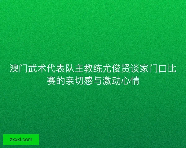 澳门武术代表队主教练尤俊贤谈家门口比赛的亲切感与激动心情 澳门武术代表队主教练尤俊贤谈家门口比赛的亲切感与激动心情