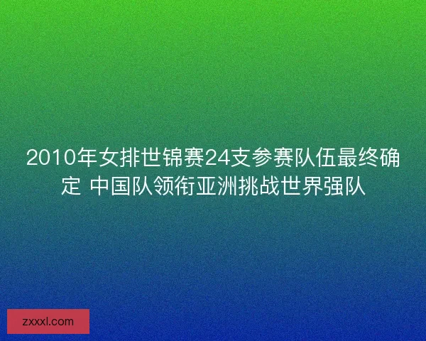 2010年女排世锦赛24支参赛队伍最终确定 中国队领衔亚洲挑战世界强队 2010年女排世锦赛24支参赛队伍最终确定 中国队领衔亚洲挑战世界强队