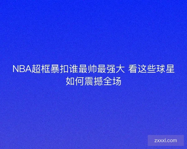 NBA超框暴扣谁最帅最强大 看这些球星如何震撼全场 NBA超框暴扣谁最帅最强大 看这些球星如何震撼全场