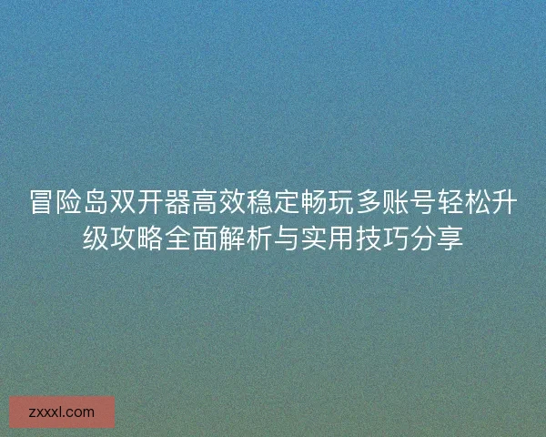冒险岛双开器高效稳定畅玩多账号轻松升级攻略全面解析与实用技巧分享 冒险岛双开器高效稳定畅玩多账号轻松升级攻略全面解析与实用技巧分享