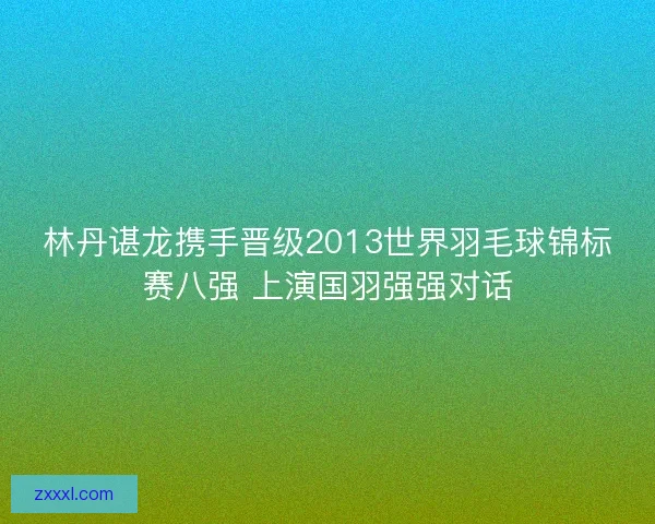 林丹谌龙携手晋级2013世界羽毛球锦标赛八强 上演国羽强强对话