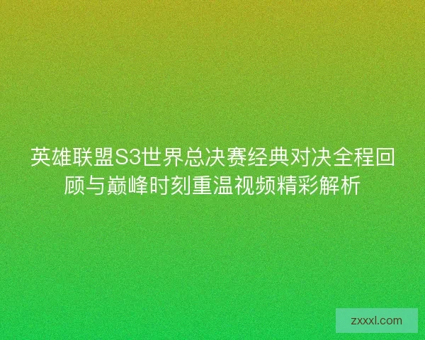 英雄联盟S3世界总决赛经典对决全程回顾与巅峰时刻重温视频精彩解析