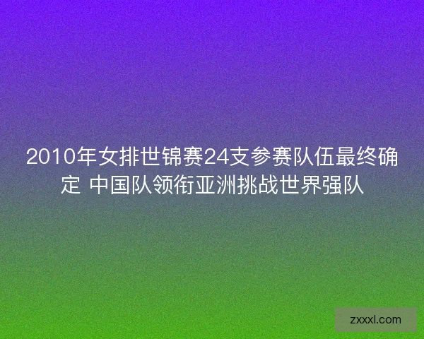 2010年女排世锦赛24支参赛队伍最终确定 中国队领衔亚洲挑战世界强队 2010年女排世锦赛24支参赛队伍最终确定 中国队领衔亚洲挑战世界强队