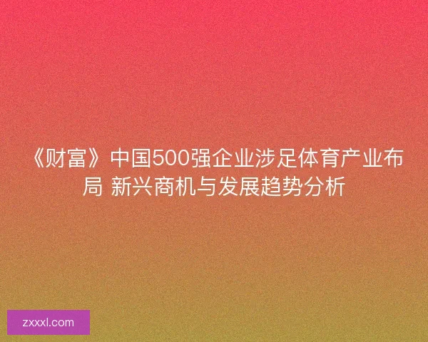 《财富》中国500强企业涉足体育产业布局 新兴商机与发展趋势分析