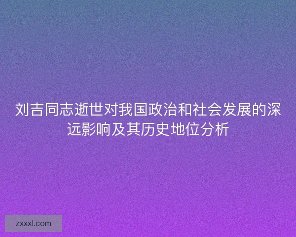 刘吉同志逝世对我国政治和社会发展的深远影响及其历史地位分析 刘吉同志逝世对我国政治和社会发展的深远影响及其历史地位分析