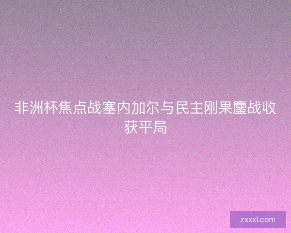 非洲杯焦点战塞内加尔与民主刚果鏖战收获平局