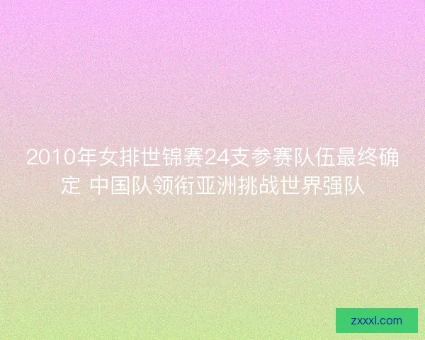 2010年女排世锦赛24支参赛队伍最终确定 中国队领衔亚洲挑战世界强队 2010年女排世锦赛24支参赛队伍最终确定 中国队领衔亚洲挑战世界强队