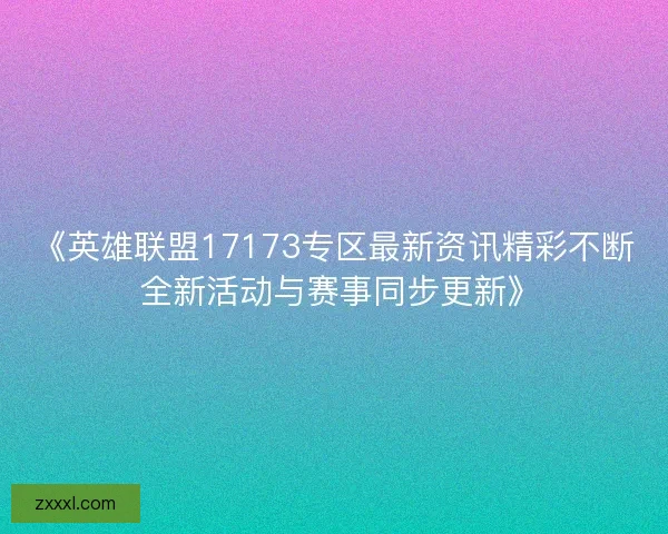《英雄联盟17173专区最新资讯精彩不断 全新活动与赛事同步更新》 《英雄联盟17173专区最新资讯精彩不断 全新活动与赛事同步更新》