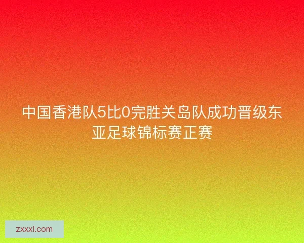 中国香港队5比0完胜关岛队成功晋级东亚足球锦标赛正赛