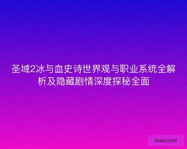 圣域2冰与血史诗世界观与职业系统全解析及隐藏剧情深度探秘全面 圣域2冰与血史诗世界观与职业系统全解析及隐藏剧情深度探秘全面