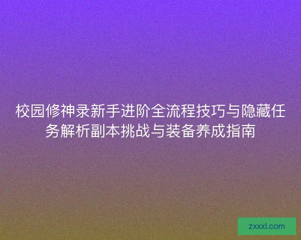 校园修神录新手进阶全流程技巧与隐藏任务解析副本挑战与装备养成指南
