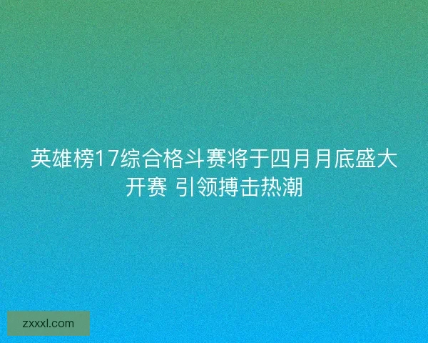 英雄榜17综合格斗赛将于四月月底盛大开赛 引领搏击热潮 英雄榜17综合格斗赛将于四月月底盛大开赛 引领搏击热潮