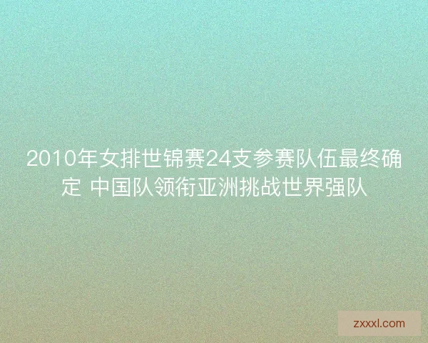 2010年女排世锦赛24支参赛队伍最终确定 中国队领衔亚洲挑战世界强队