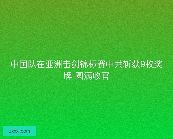 中国队在亚洲击剑锦标赛中共斩获9枚奖牌 圆满收官