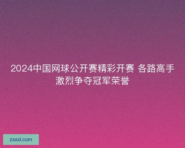 2024中国网球公开赛精彩开赛 各路高手激烈争夺冠军荣誉