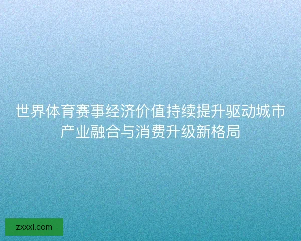 世界体育赛事经济价值持续提升驱动城市产业融合与消费升级新格局