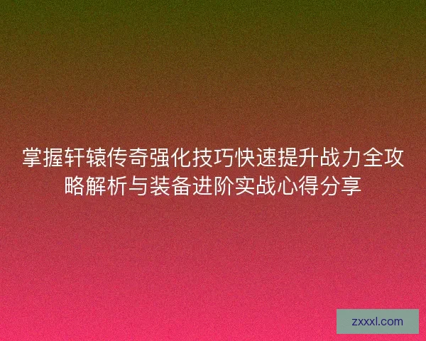 掌握轩辕传奇强化技巧快速提升战力全攻略解析与装备进阶实战心得分享